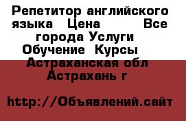 Репетитор английского языка › Цена ­ 350 - Все города Услуги » Обучение. Курсы   . Астраханская обл.,Астрахань г.